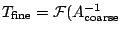 $ T_{\mathrm{fine}} = {\mathcal F}(A_{\mathrm{coarse}}^{-1}$
