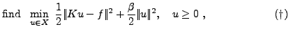 $\displaystyle \mathrm{find}\ \ \min_{u\in X}\ \frac{1}{2}\vert\!\vert Ku - f \v...
...{\beta}{2}\vert\!\vert u\vert\!\vert^2,\ \ \ u\ge 0\ ,\ \hspace{2cm}(\dagger)\ $