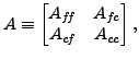 $\displaystyle A \equiv \begin{bmatrix}A_{f\hspace{-0.1667 em}f}& A_{f\hspace{-0.0833 em}c}\\ A_{c\hspace{-0.0833 em}f}& A_{c\hspace{0 em}c}\end{bmatrix},$