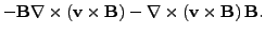 $\displaystyle - \v{B} \nabla \times \left(\v{v} \times \v{B} \right)
- \nabla \times \left(\v{v} \times \v{B} \right) \v{B}.
\nonumber$