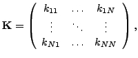 $\displaystyle \mathbf{K} = \left( \begin{array}{ccc} k_{11} & \ldots & k_{1N}\\ \vdots & \ddots & \vdots\\ k_{N1} & \ldots & k_{NN}\\ \end{array} \right),$