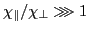 $ \chi_{\parallel}/\chi_{\perp}\ggg1$