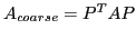 $ A_{coarse} = P^T A P$