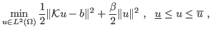 $\displaystyle \min_{u\in L^2(\Omega)}\frac{1}{2}\Vert\mathcal{K} u- b\Vert^2 +\frac{\beta}{2}\Vert u\Vert^2 ,
  \underline{u}\le u\le \overline{u} ,$