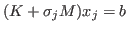 $ (K+\sigma_jM)x_j = b$