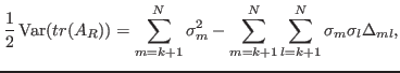 $\displaystyle \frac{1}{2} \operatorname{Var}(tr(A_R)) = \sum_{m=k+1}^N \sigma_m^2 -
\sum_{m=k+1}^N \sum_{l=k+1}^N \sigma_m \sigma_l \Delta_{ml},
$